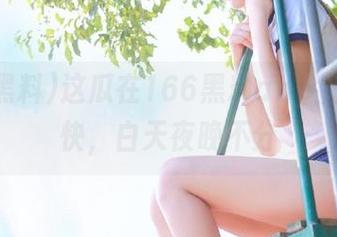 这瓜在166黑料app上翻得真快，白天夜晚不分