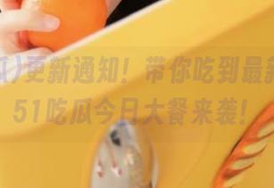 更新通知！带你吃到最新的瓜，51吃瓜今日大餐来袭！