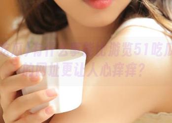 有什么事能比游览51吃瓜fun的网址更让人心痒痒？