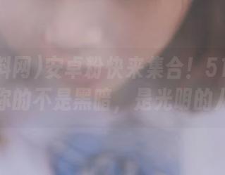 安卓粉快来集合！51黑料网带给你的不是黑暗，是光明的八卦！