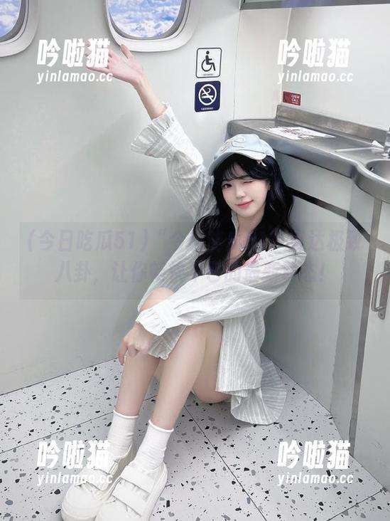 “今日吃瓜51”直达极致八卦，让你畅快不已的最新动态！