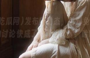 发布新动态，我对免费吃瓜网的讨论快成了心理咨询师，哈哈。