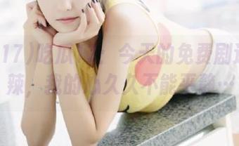 吃瓜17：今天的免费剧透有点辣，我的心久久不能平静…