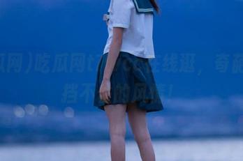吃瓜网t7wcc在线逛，奇葩总是挡不住的风情！