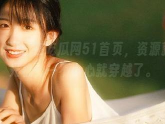 身在吃瓜网51首页，资源就像时光机，一不小心就穿越了。