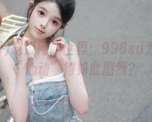 吃瓜网的世界：998su为何让人“心动”得如此剧烈？