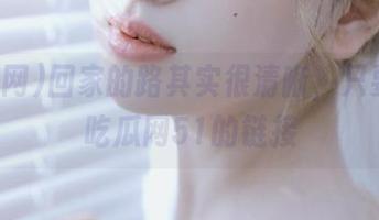 回家的路其实很清晰，只要点开吃瓜网51的链接