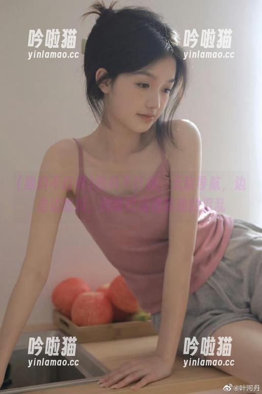 黑料不打样，无敌导航，边走边吃瓜，用嘴巴清理路途的混乱
