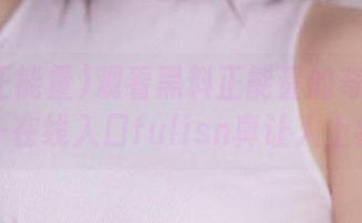 观看黑料正能量的奇妙旅行——在线入口fulisn真让人上瘾！