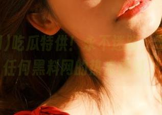 吃瓜特供！永不迷路，不怕错过任何黑料网的热点爆料。